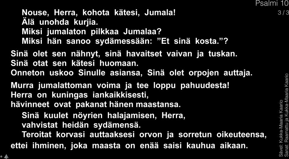 Murra jumalattoman voima ja tee loppu pahuudesta! Herra on kuningas iankaikkisesti, hävinneet ovat pakanat hänen maastansa.