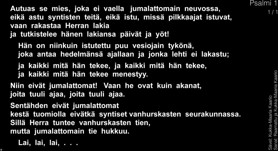 Hän on niinkuin istutettu puu vesiojain tykönä, joka antaa hedelmänsä ajallaan ja jonka lehti ei lakastu; ja kaikki mitä hän tekee, ja kaikki mitä hän tekee, ja