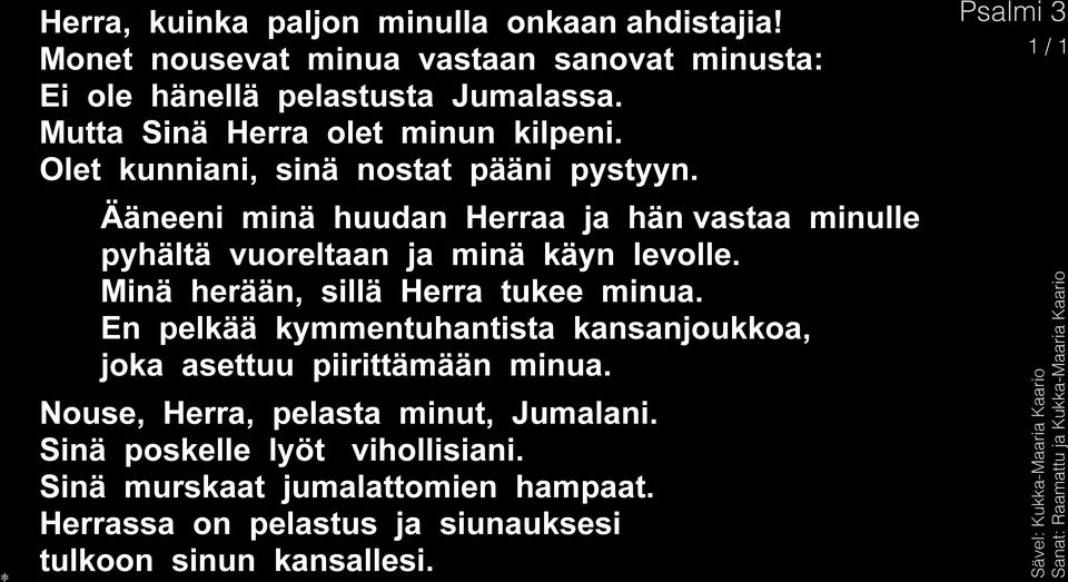 Ääneeni minä huudan Herraa ja hän vastaa minulle pyhältä vuoreltaan ja minä käyn levolle. Minä herään, sillä Herra tukee minua.