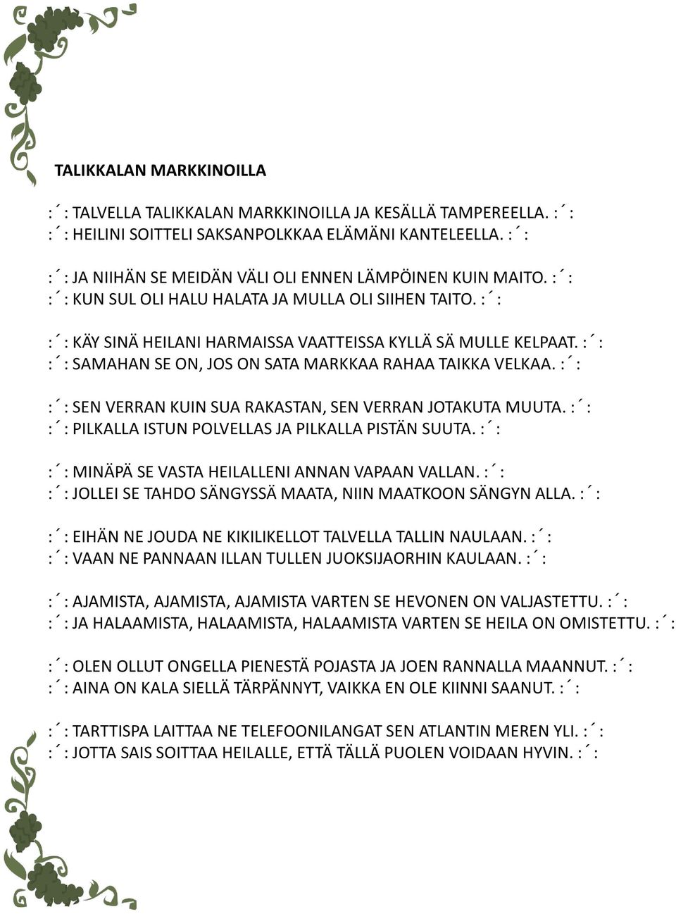 : : : : SAMAHAN SE ON, JOS ON SATA MARKKAA RAHAA TAIKKA VELKAA. : : : : SEN VERRAN KUIN SUA RAKASTAN, SEN VERRAN JOTAKUTA MUUTA. : : : : PILKALLA ISTUN POLVELLAS JA PILKALLA PISTÄN SUUTA.