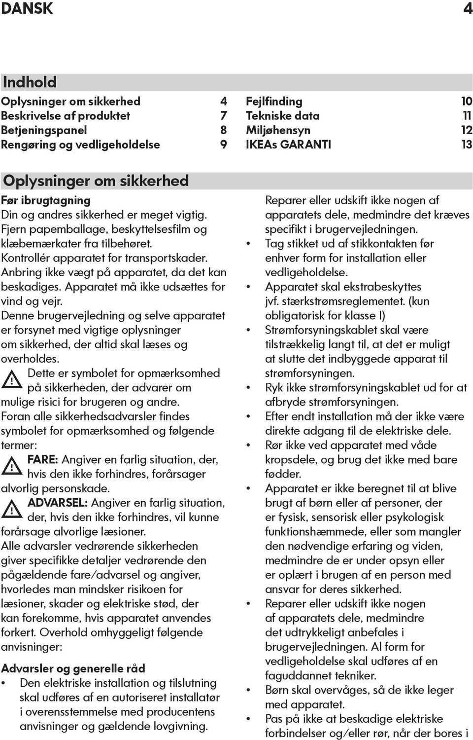 Anbring ikke vægt på apparatet, da det kan beskadiges. Apparatet må ikke udsættes for vind og vejr.