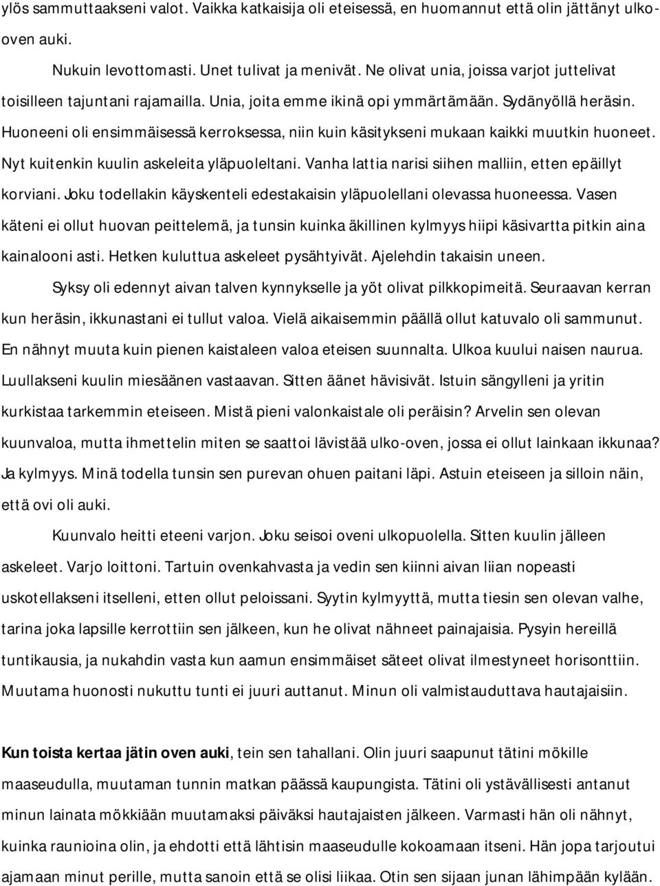 Huoneeni oli ensimmäisessä kerroksessa, niin kuin käsitykseni mukaan kaikki muutkin huoneet. Nyt kuitenkin kuulin askeleita yläpuoleltani. Vanha lattia narisi siihen malliin, etten epäillyt korviani.