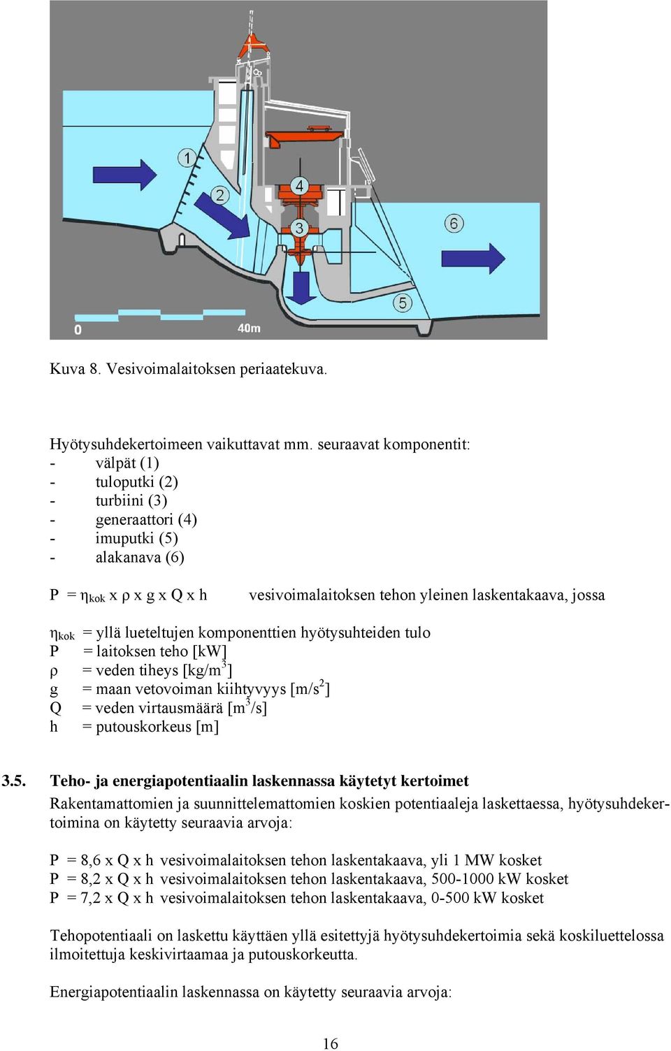kok = yllä lueteltujen komponenttien hyötysuhteiden tulo P = laitoksen teho [kw] ρ = veden tiheys [kg/m 3 ] g = maan vetovoiman kiihtyvyys [m/s 2 ] Q = veden virtausmäärä [m 3 /s] h = putouskorkeus