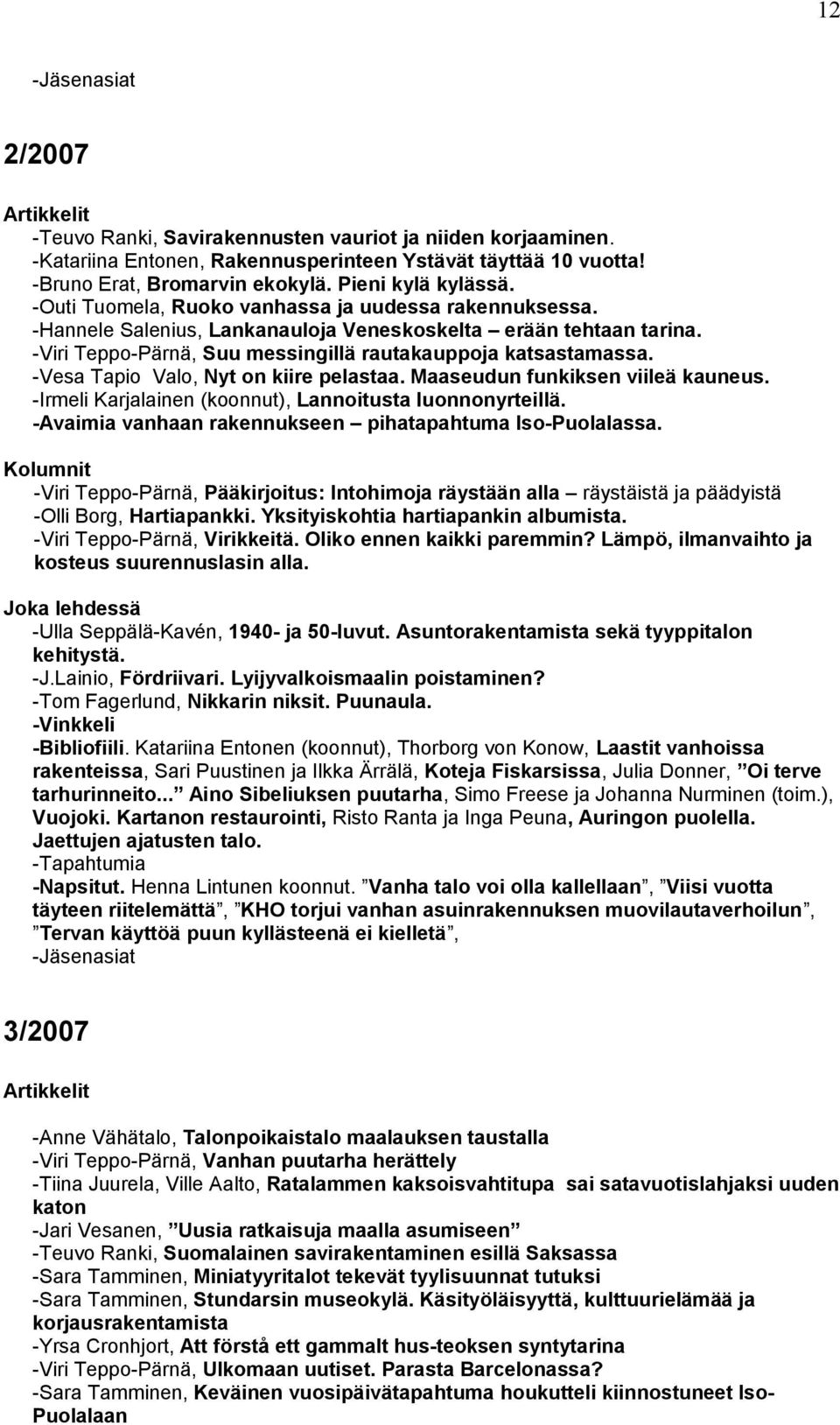 -Vesa Tapio Valo, Nyt on kiire pelastaa. Maaseudun funkiksen viileä kauneus. -Irmeli Karjalainen (koonnut), Lannoitusta luonnonyrteillä. -Avaimia vanhaan rakennukseen pihatapahtuma Iso-Puolalassa.