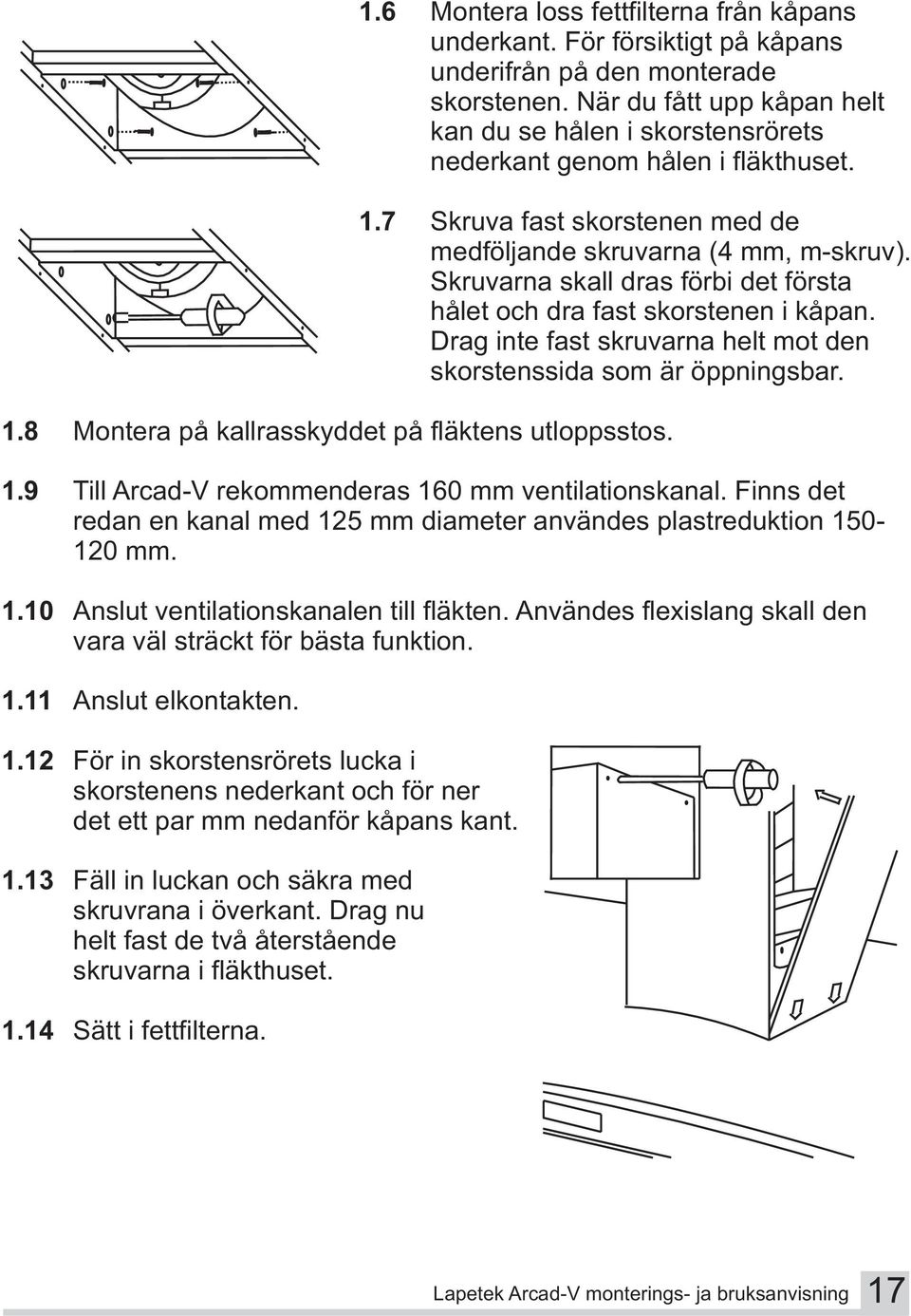 Skruvarna skall dras förbi det första hålet och dra fast skorstenen i kåpan. Drag inte fast skruvarna helt mot den skorstenssida som är öppningsbar. 1.