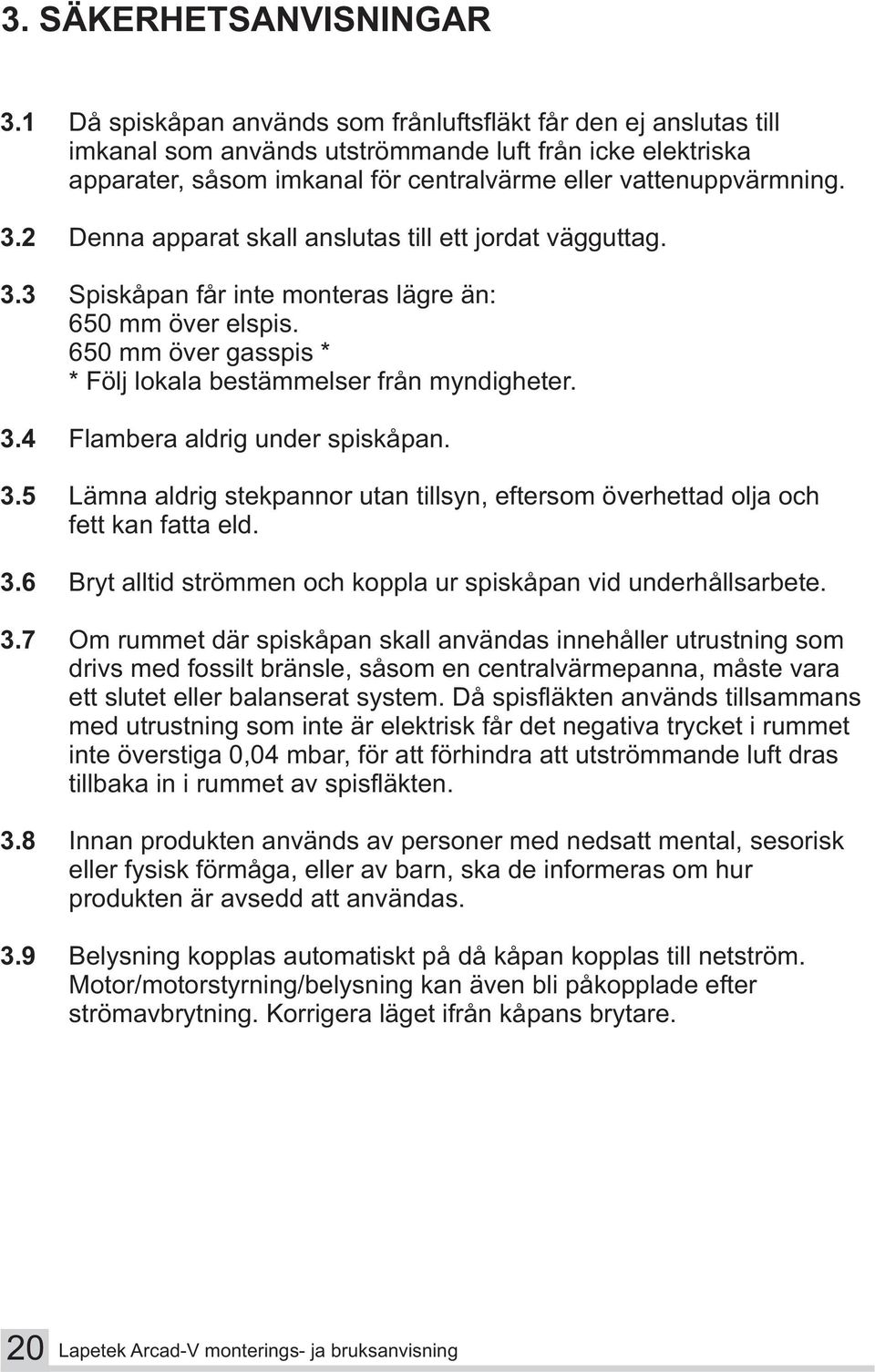 2 Denna apparat skall anslutas till ett jordat vägguttag. 3.3 Spiskåpan får inte monteras lägre än: 650 mm över elspis. 650 mm över gasspis * * Följ lokala bestämmelser från myndigheter. 3.4 Flambera aldrig under spiskåpan.