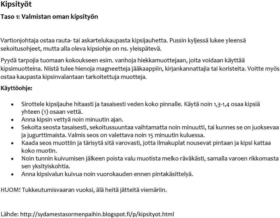 Voitte myös ostaa kaupasta kipsinvalantaan tarkoitettuja muotteja. Käyttöohje: Sirottele kipsijauhe hitaasti ja tasaisesti veden koko pinnalle. Käytä noin 1,3-1,4 osaa kipsiä yhteen (1) osaan vettä.