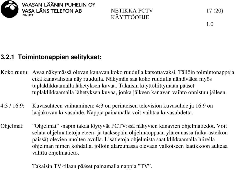 4:3 / 16:9: Kuvasuhteen vaihtaminen: 4:3 on perinteisen television kuvasuhde ja 16:9 on laajakuvan kuvasuhde. Nappia painamalla voit vaihtaa kuvasuhdetta.