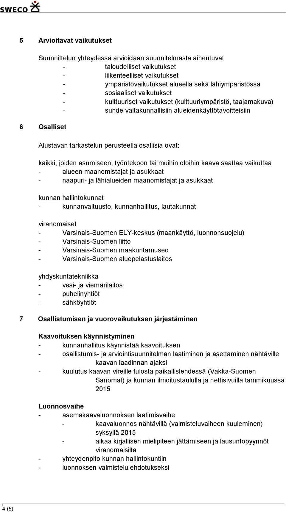 ovat: kaikki, joiden asumiseen, työntekoon tai muihin oloihin kaava saattaa vaikuttaa - alueen maanomistajat ja asukkaat - naapuri- ja lähialueiden maanomistajat ja asukkaat kunnan hallintokunnat -
