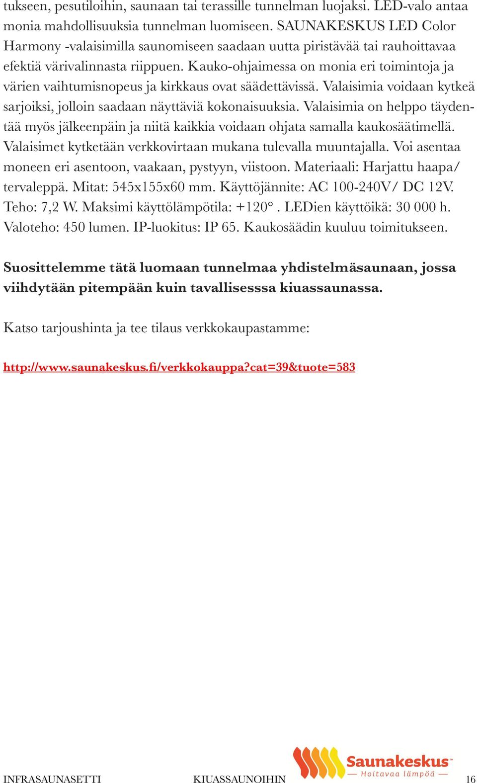 Kauko-ohjaimessa on monia eri toimintoja ja värien vaihtumisnopeus ja kirkkaus ovat säädettävissä. Valaisimia voidaan kytkeä sarjoiksi, jolloin saadaan näyttäviä kokonaisuuksia.