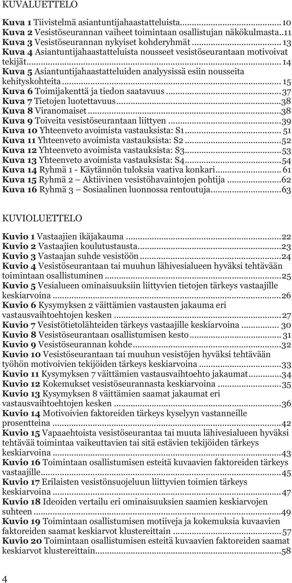 .. 15 Kuva 6 Toimijakenttä ja tiedon saatavuus... 37 Kuva 7 Tietojen luotettavuus...38 Kuva 8 Viranomaiset...38 Kuva 9 Toiveita vesistöseurantaan liittyen.