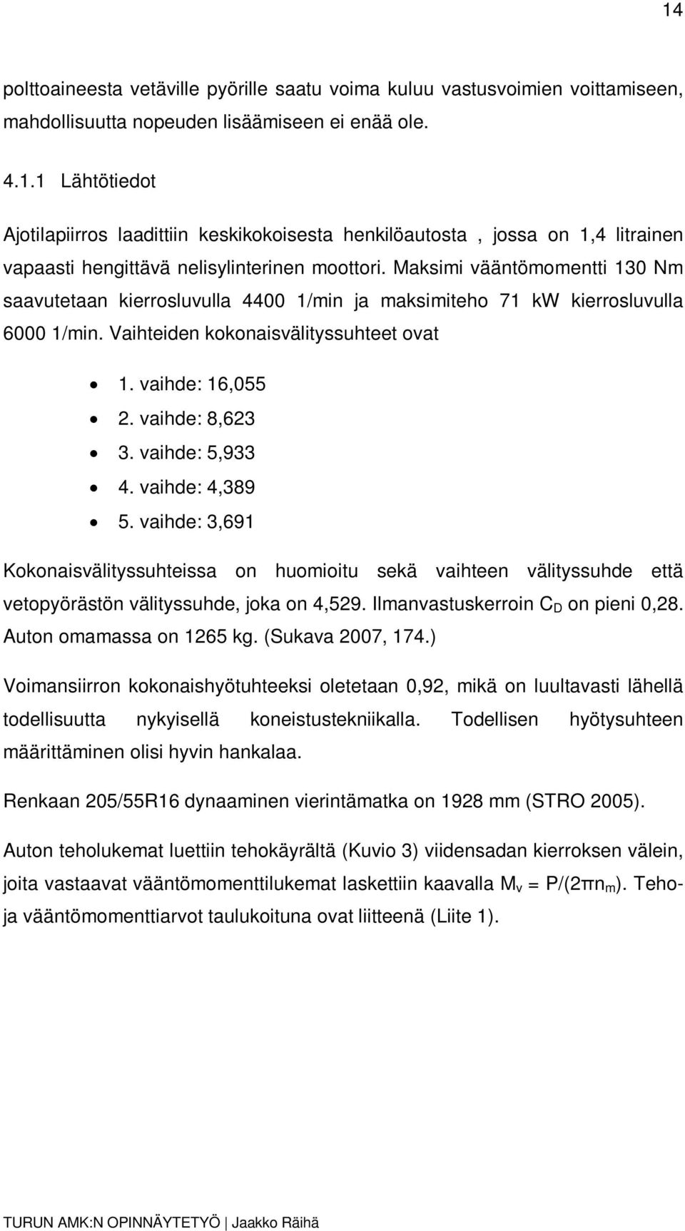 vaihde: 5,933 4. vaihde: 4,389 5. vaihde: 3,691 Kokonaisvälityssuhteissa on huomioitu sekä vaihteen välityssuhde että vetopyörästön välityssuhde, joka on 4,529. Ilmanvastuskerroin C D on pieni 0,28.