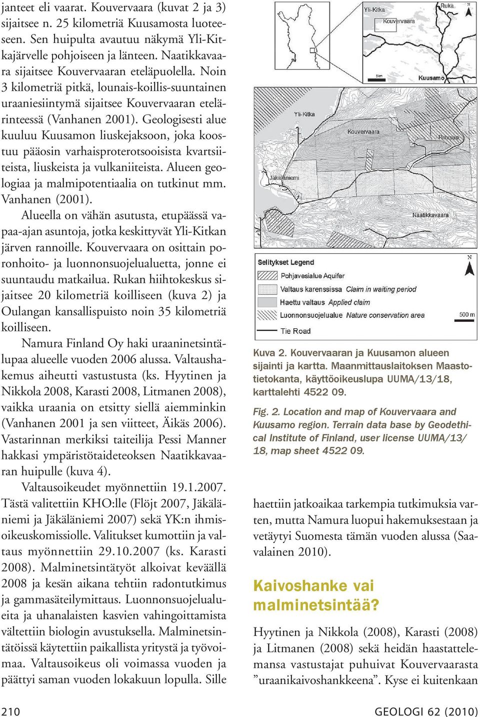 Geologisesti alue kuuluu Kuusamon liuskejaksoon, joka koostuu pääosin varhaisproterotsooisista kvartsiiteista, liuskeista ja vulkaniiteista. Alueen geologiaa ja malmipotentiaalia on tutkinut mm.