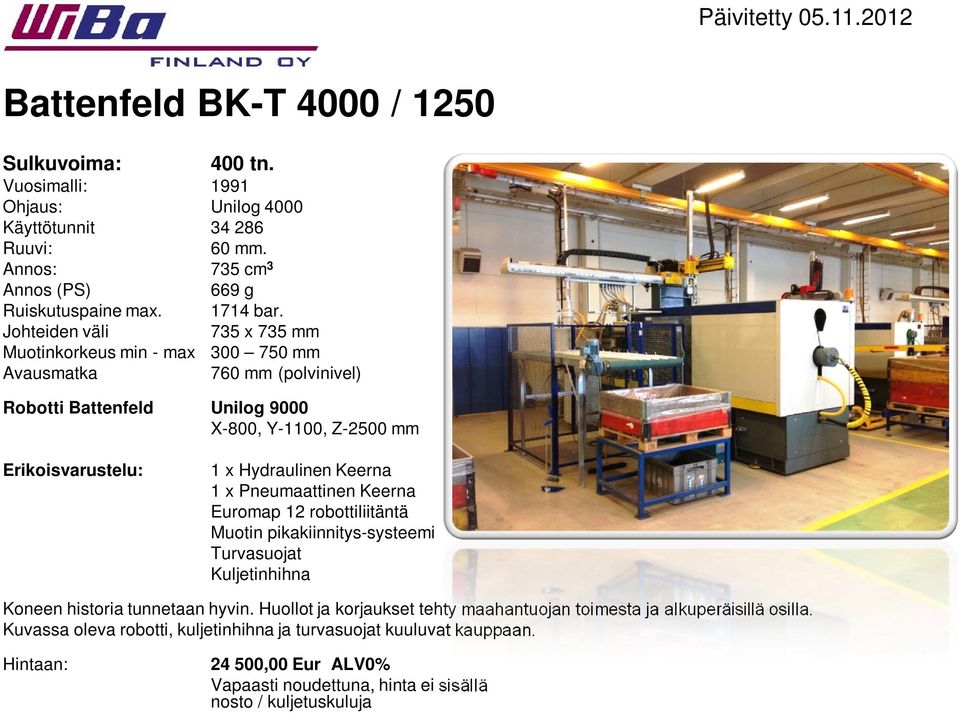 Johteiden väli 735 x 735 mm Muotinkorkeus min - max 300 750 mm Avausmatka 760 mm (polvinivel) Robotti Battenfeld Unilog 9000 X-800, Y-1100, Z-2500 mm Erikoisvarustelu: 1 x Hydraulinen Keerna 1