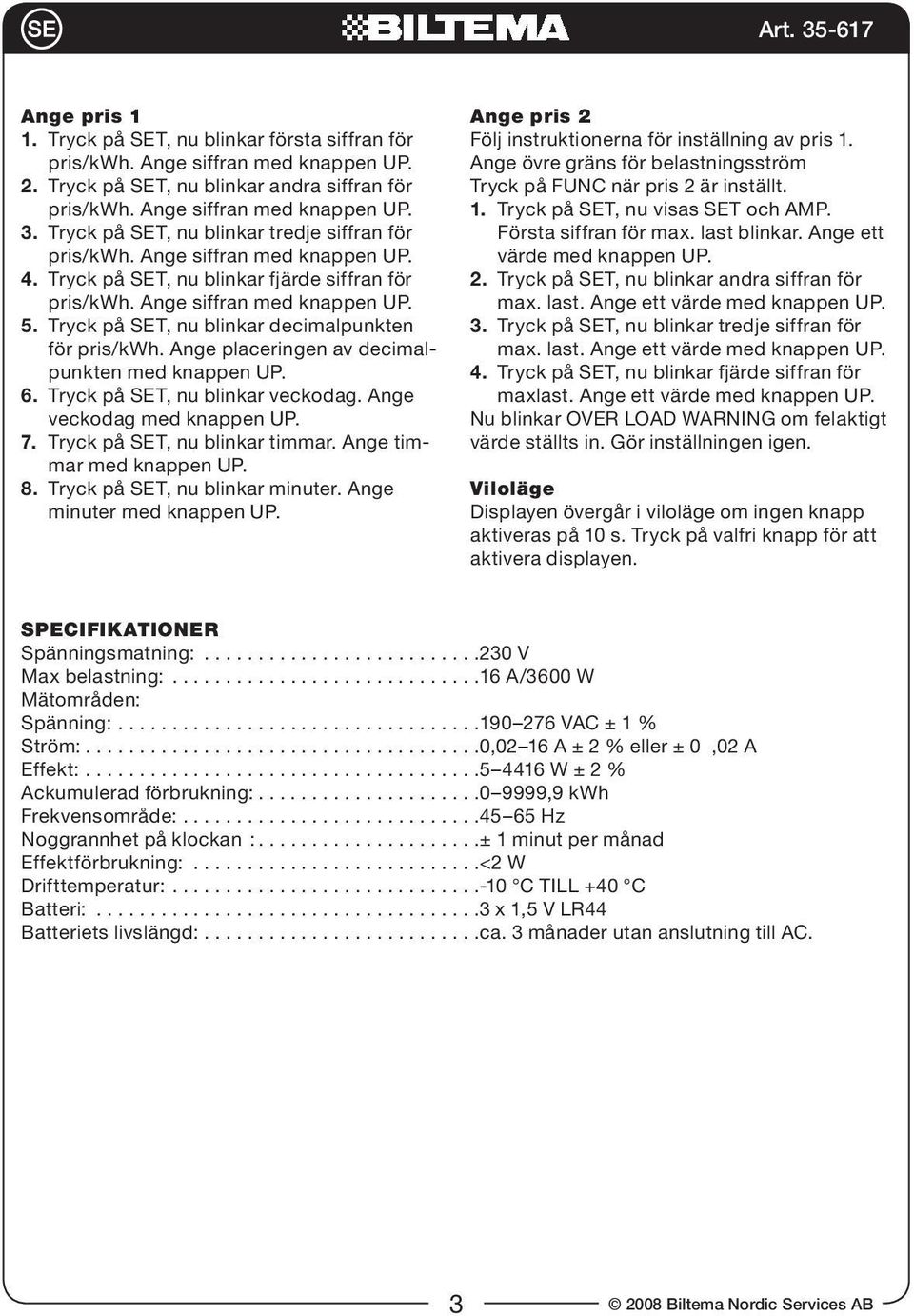 Tryck på SET, nu blinkar decimalpunkten för pris/kwh. Ange placeringen av decimalpunkten med knappen UP. 6. Tryck på SET, nu blinkar veckodag. Ange veckodag med knappen UP. 7.