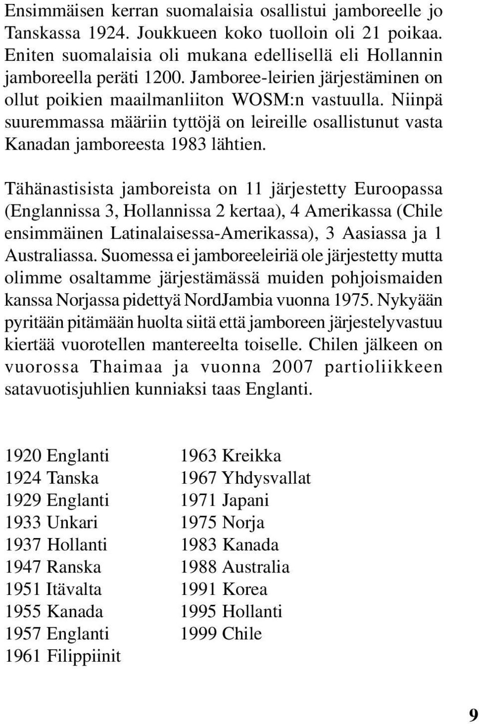 Tähänastisista jamboreista on 11 järjestetty Euroopassa (Englannissa 3, Hollannissa 2 kertaa), 4 Amerikassa (Chile ensimmäinen Latinalaisessa-Amerikassa), 3 Aasiassa ja 1 Australiassa.