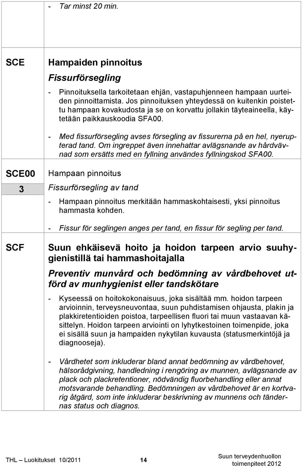 - Med fissurförsegling avses försegling av fissurerna på en hel, nyerupterad tand. Om ingreppet även innehattar avlägsnande av hårdvävnad som ersätts med en fyllning användes fyllningskod SFA00.