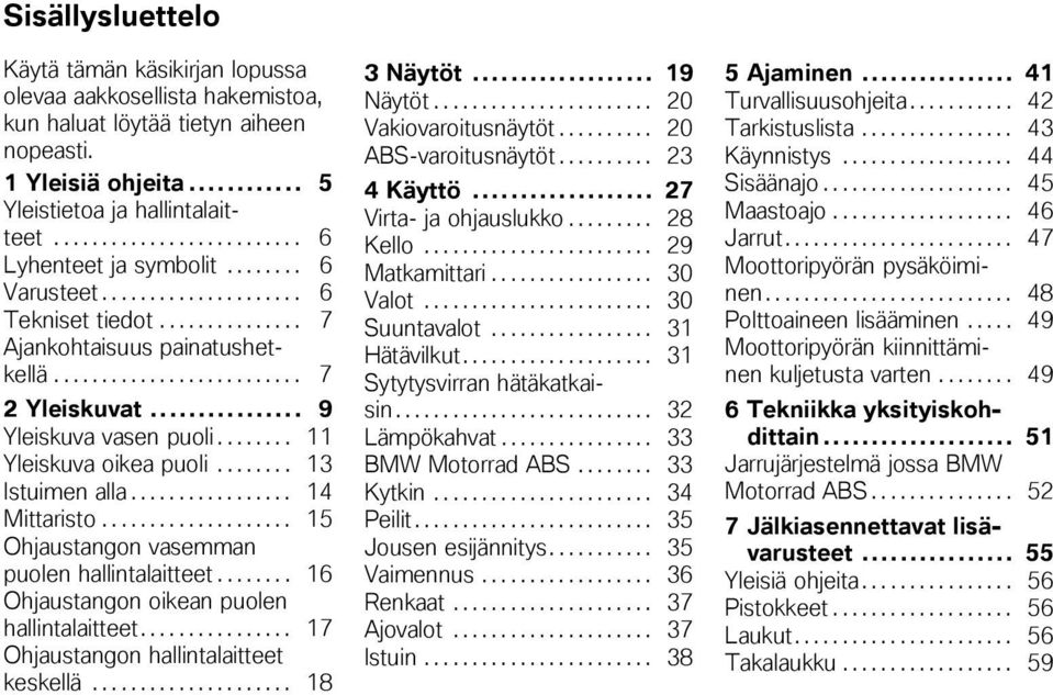 .. 9 Yleiskuva vasen puoli........ 11 Yleiskuva oikea puoli........ 13 Istuimen alla................. 14 Mittaristo.................... 15 Ohjaustangon vasemman puolen hallintalaitteet.