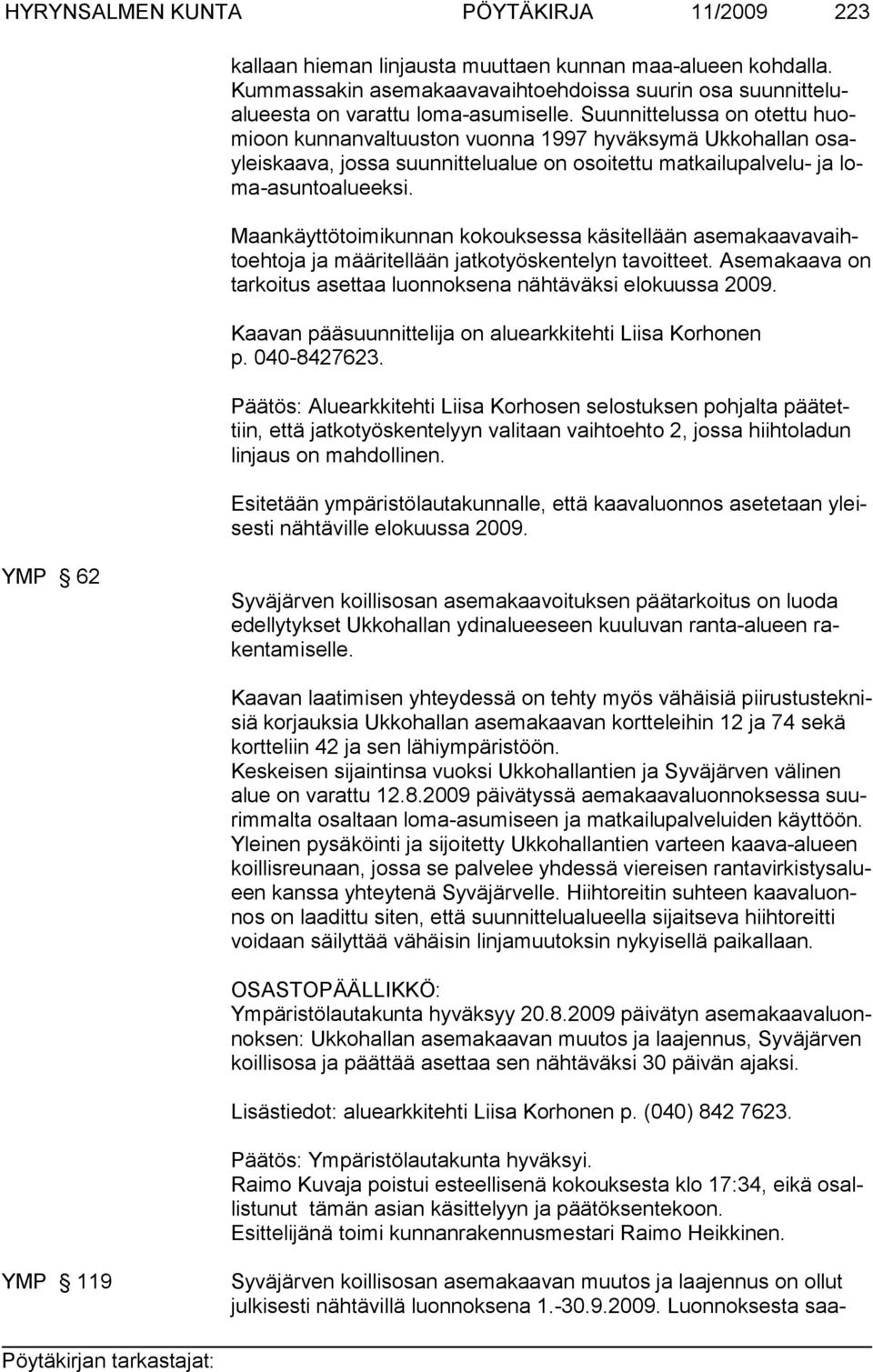 Maankäyttötoimikunnan kokouksessa käsitellään asemakaavavaihtoehtoja ja määritellään jatkotyöskentelyn tavoitteet. Asemakaava on tarkoitus asettaa luonnoksena nähtäväksi elokuussa 2009.