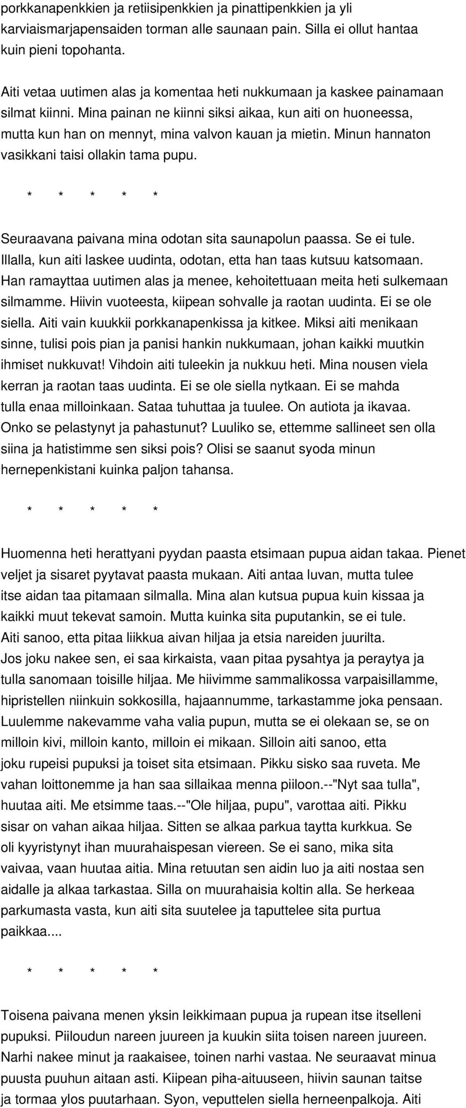 Minun hannaton vasikkani taisi ollakin tama pupu. * * * * * Seuraavana paivana mina odotan sita saunapolun paassa. Se ei tule. Illalla, kun aiti laskee uudinta, odotan, etta han taas kutsuu katsomaan.