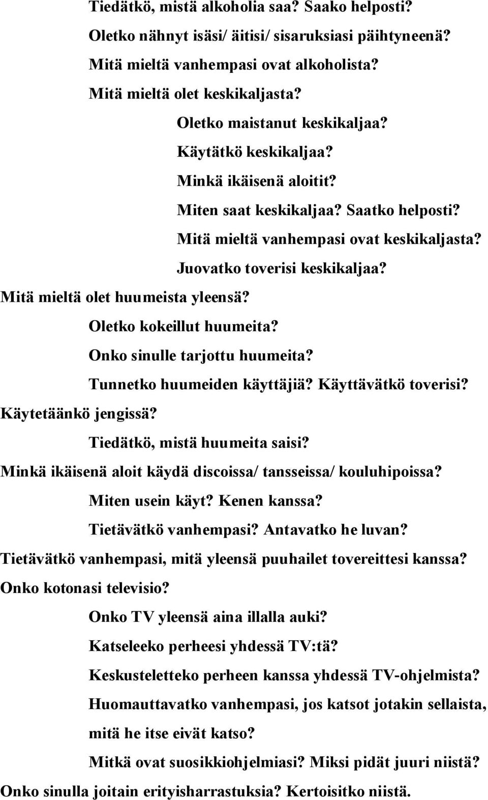 Mitä mieltä olet huumeista yleensä? Oletko kokeillut huumeita? Onko sinulle tarjottu huumeita? Tunnetko huumeiden käyttäjiä? Käyttävätkö toverisi? Käytetäänkö jengissä? Tiedätkö, mistä huumeita saisi?