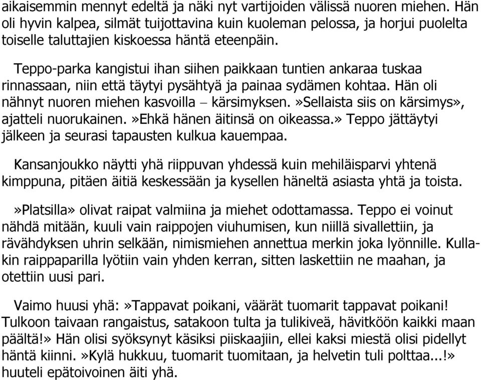 Teppo-parka kangistui ihan siihen paikkaan tuntien ankaraa tuskaa rinnassaan, niin että täytyi pysähtyä ja painaa sydämen kohtaa. Hän oli nähnyt nuoren miehen kasvoilla kärsimyksen.