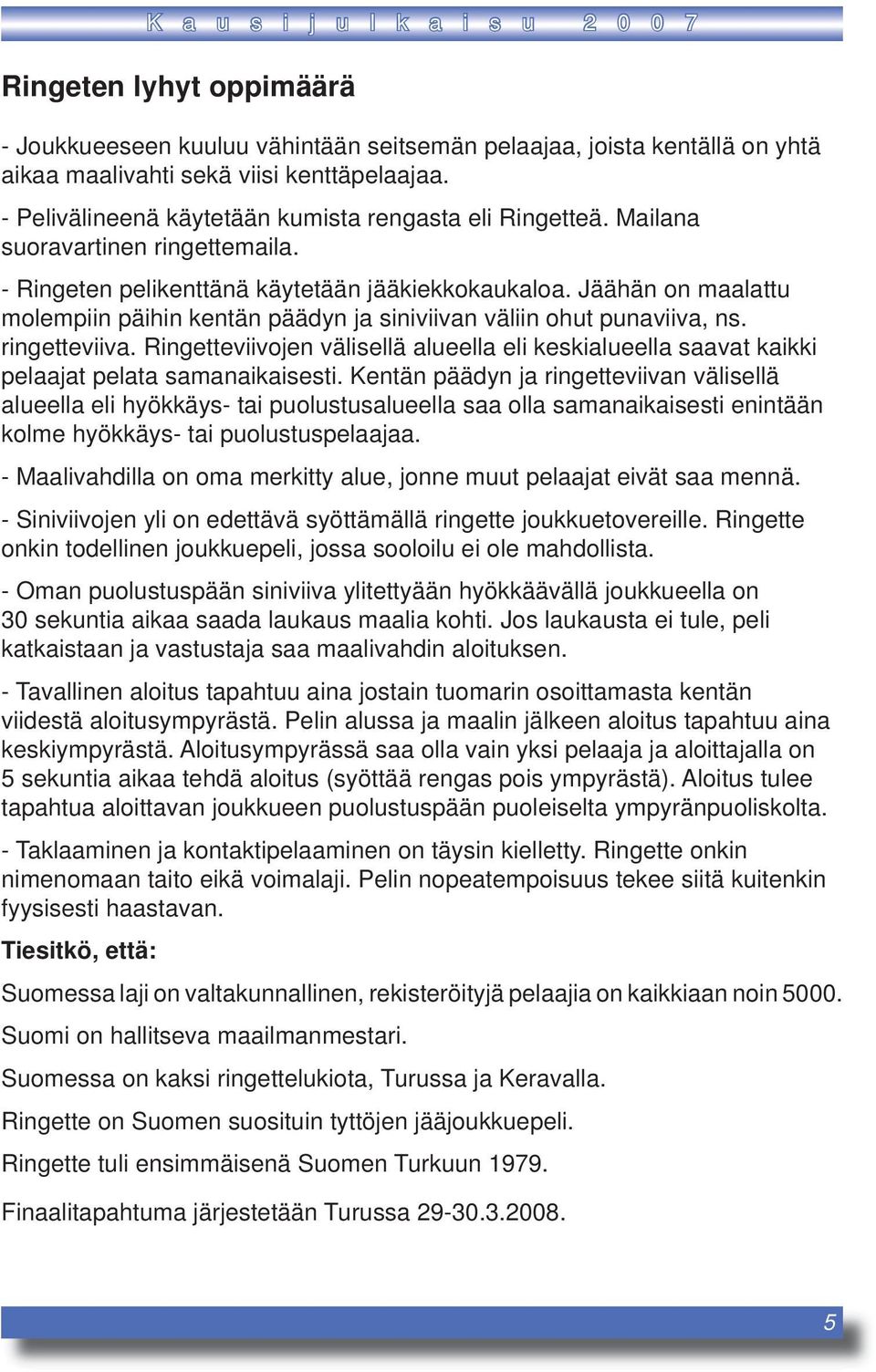 Jäähän on maalattu molempiin päihin kentän päädyn ja siniviivan väliin ohut punaviiva, ns. ringetteviiva.