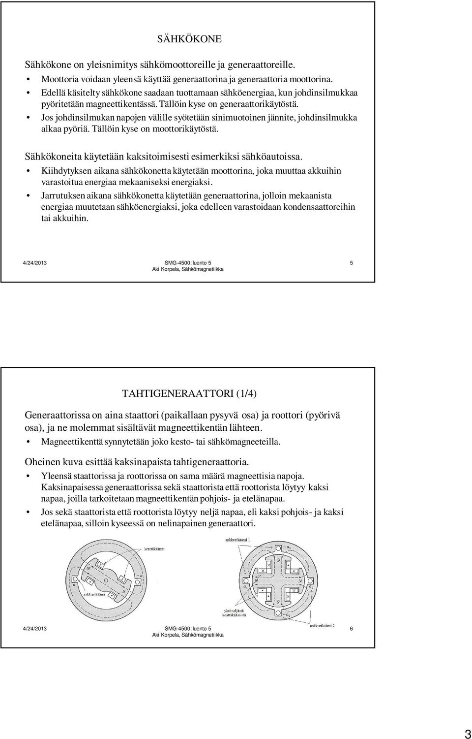 Jos johdinsilmukan napojen välille syötetään sinimuotoinen jännite, johdinsilmukka alkaa pyöriä. Tällöin kyse on moottorikäytöstä. Sähkökoneita käytetään kaksitoimisesti esimerkiksi sähköautoissa.