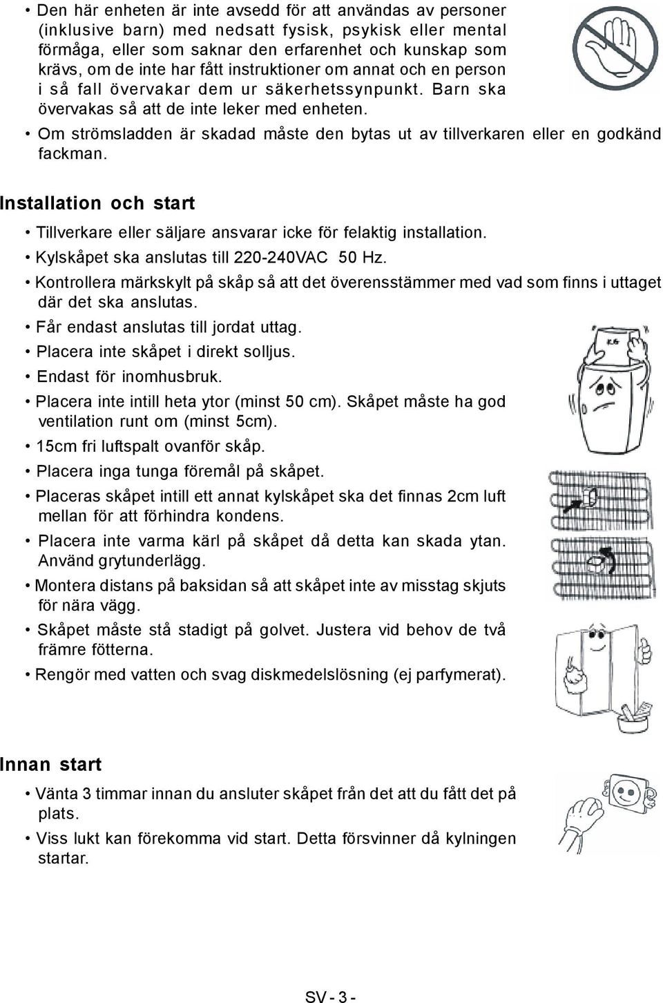 Om strömsladden är skadad måste den bytas ut av tillverkaren eller en godkänd fackman. Installation och start Tillverkare eller säljare ansvarar icke för felaktig installation.