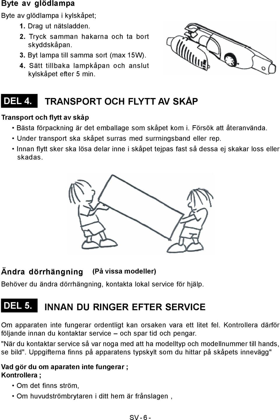 Under transport ska skåpet surras med surrningsband eller rep. Innan flytt sker ska lösa delar inne i skåpet tejpas fast så dessa ej skakar loss eller skadas.