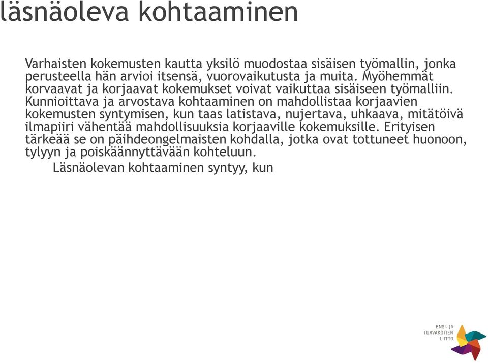 Kunnioittava ja arvostava kohtaaminen on mahdollistaa korjaavien kokemusten syntymisen, kun taas latistava, nujertava, uhkaava, mitätöivä ilmapiiri vähentää mahdollisuuksia korjaaville kokemuksille.