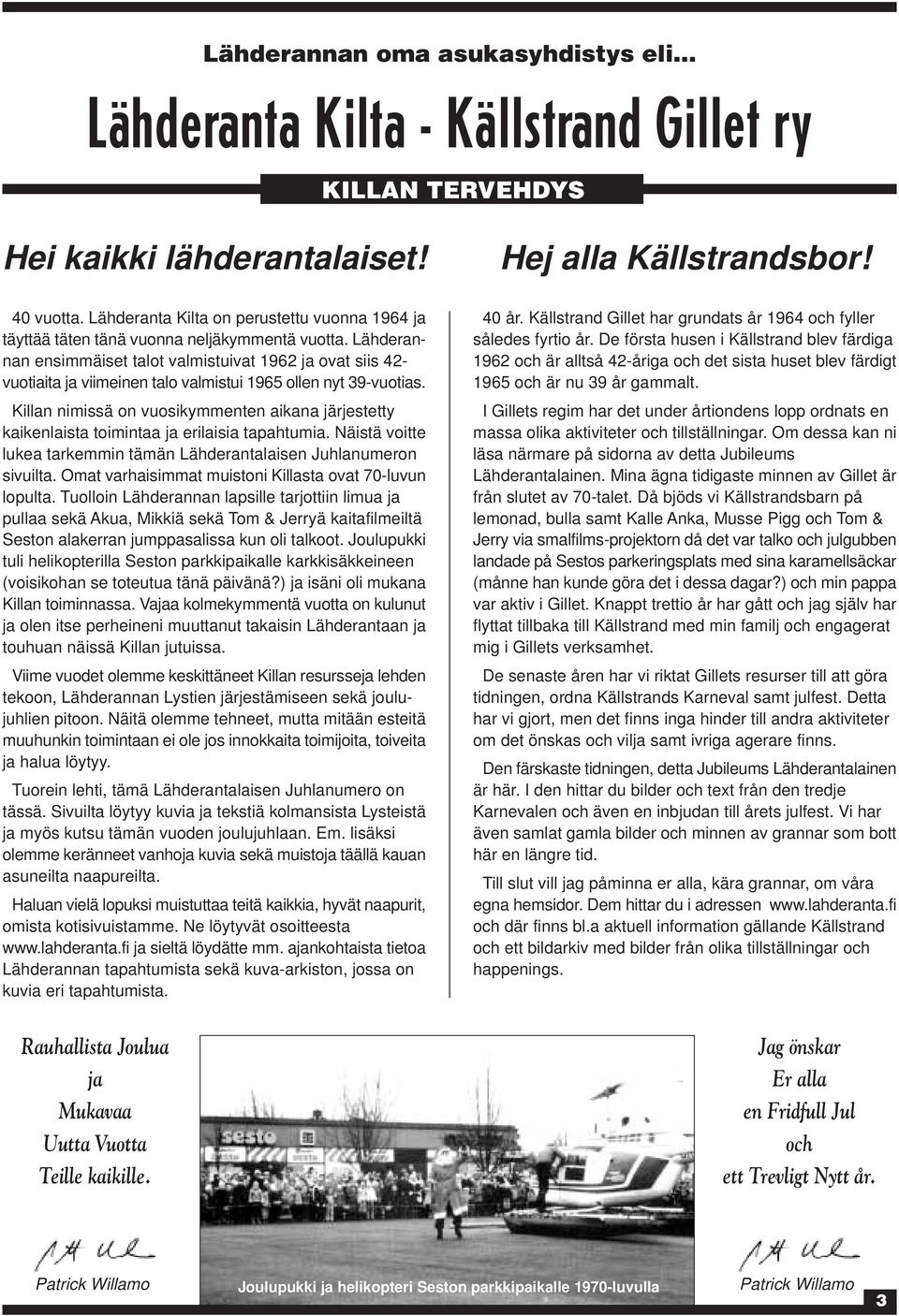 Lähderannan ensimmäiset talot valmistuivat 1962 ja ovat siis 42- vuotiaita ja viimeinen talo valmistui 1965 ollen nyt 39-vuotias.