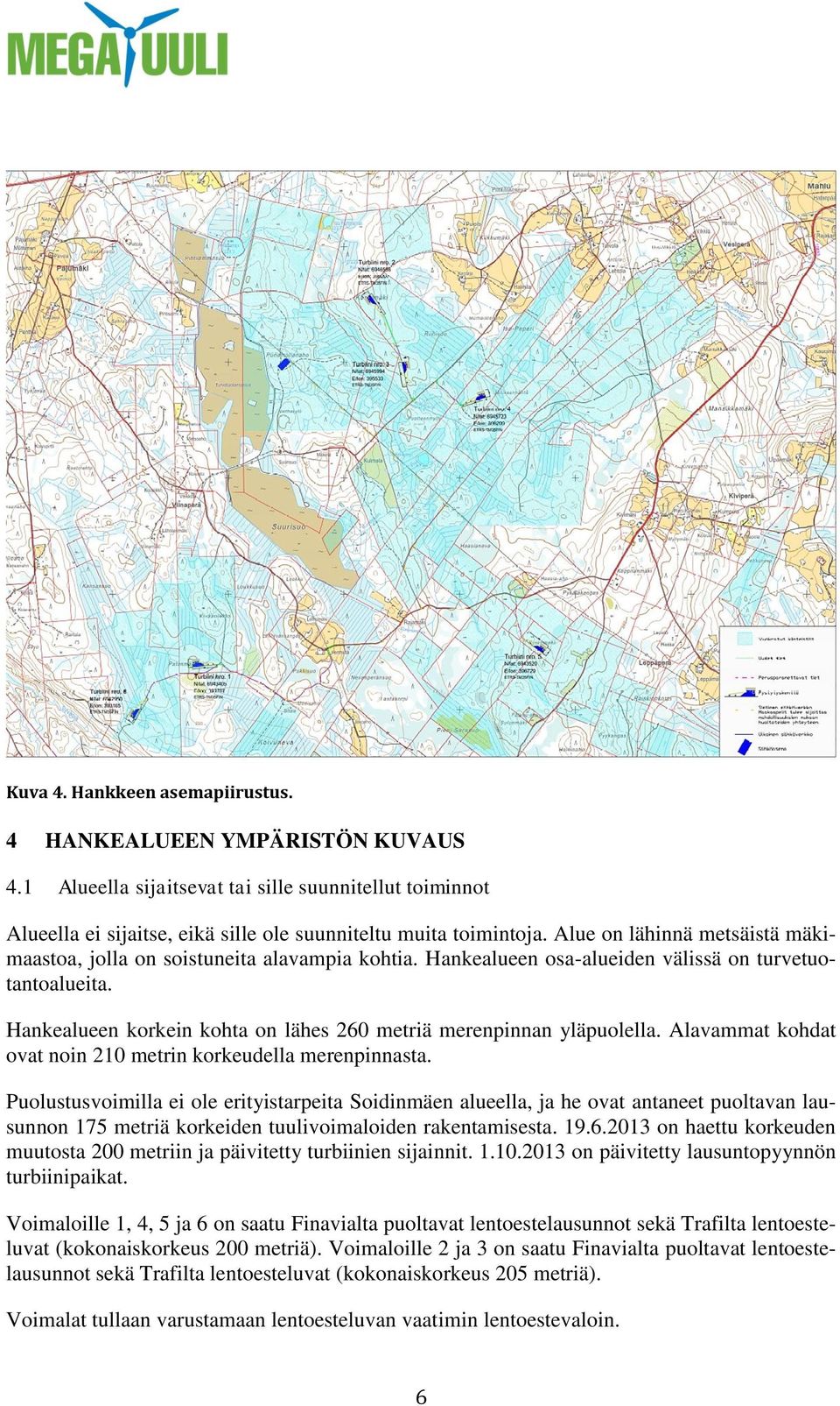 Hankealueen korkein kohta on lähes 260 metriä merenpinnan yläpuolella. Alavammat kohdat ovat noin 210 metrin korkeudella merenpinnasta.