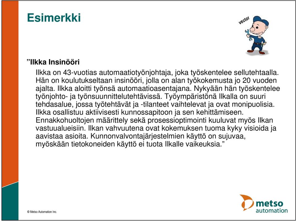 Työympäristönä Ilkalla on suuri tehdasalue, jossa työtehtävät ja -tilanteet vaihtelevat ja ovat monipuolisia. Ilkka osallistuu aktiivisesti kunnossapitoon ja sen kehittämiseen.