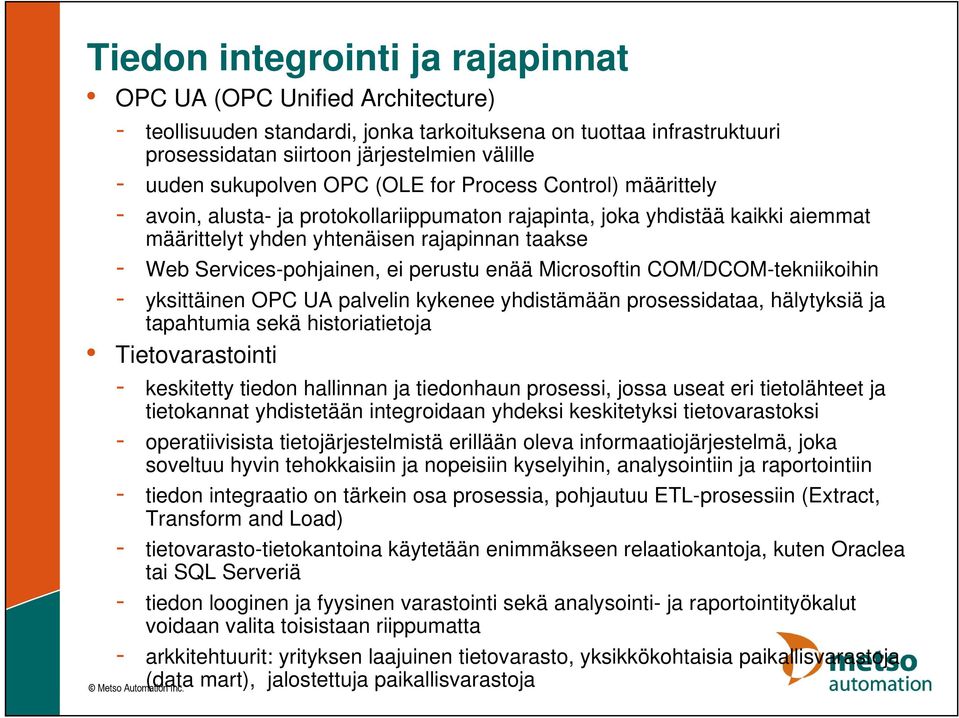 Services-pohjainen, ei perustu enää Microsoftin COM/DCOM-tekniikoihin - yksittäinen OPC UA palvelin kykenee yhdistämään prosessidataa, hälytyksiä ja tapahtumia sekä historiatietoja Tietovarastointi -