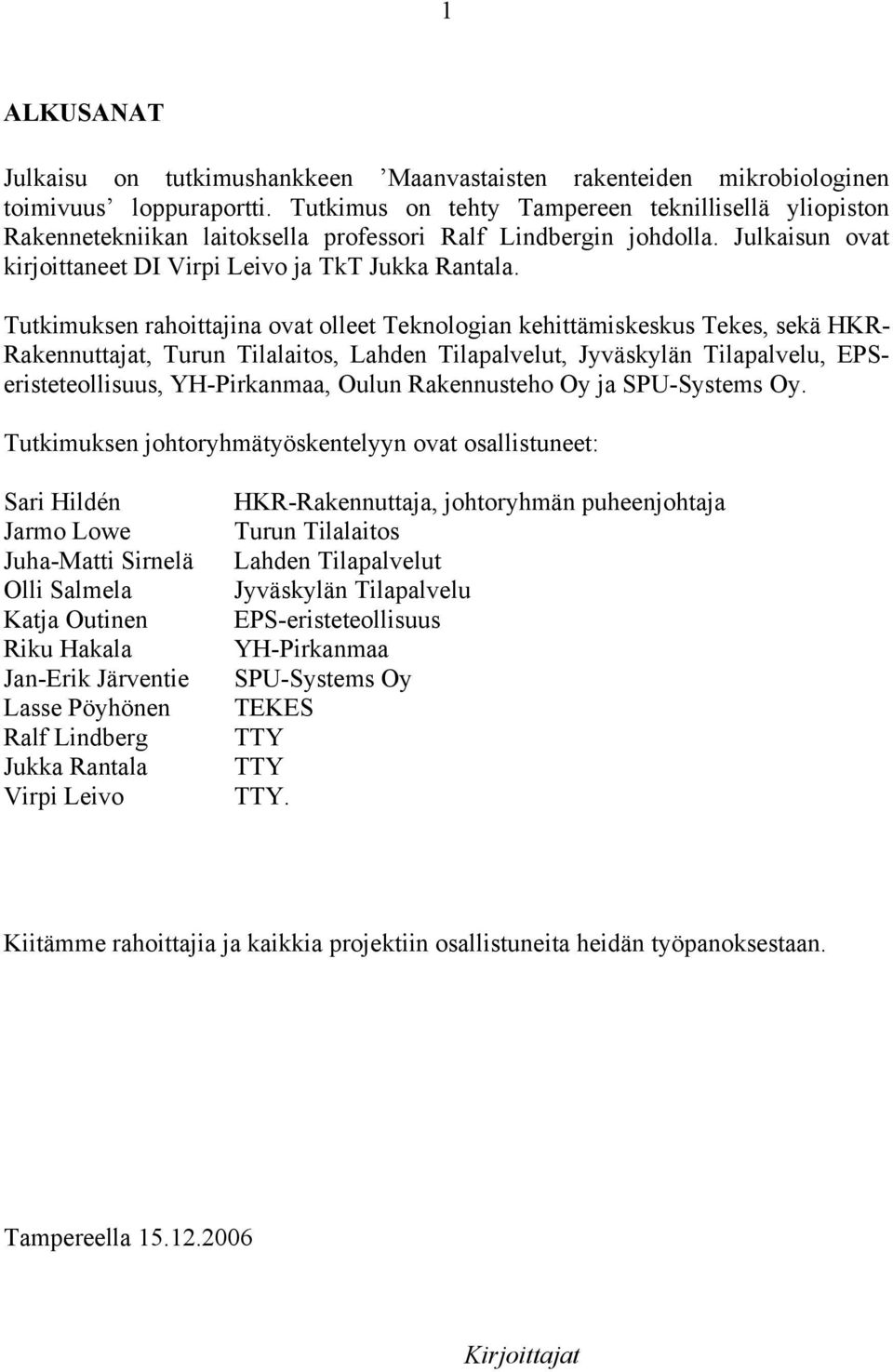 Tutkimuksen rahoittajina ovat olleet Teknologian kehittämiskeskus Tekes, sekä HKR- Rakennuttajat, Turun Tilalaitos, Lahden Tilapalvelut, Jyväskylän Tilapalvelu, EPSeristeteollisuus, YH-Pirkanmaa,