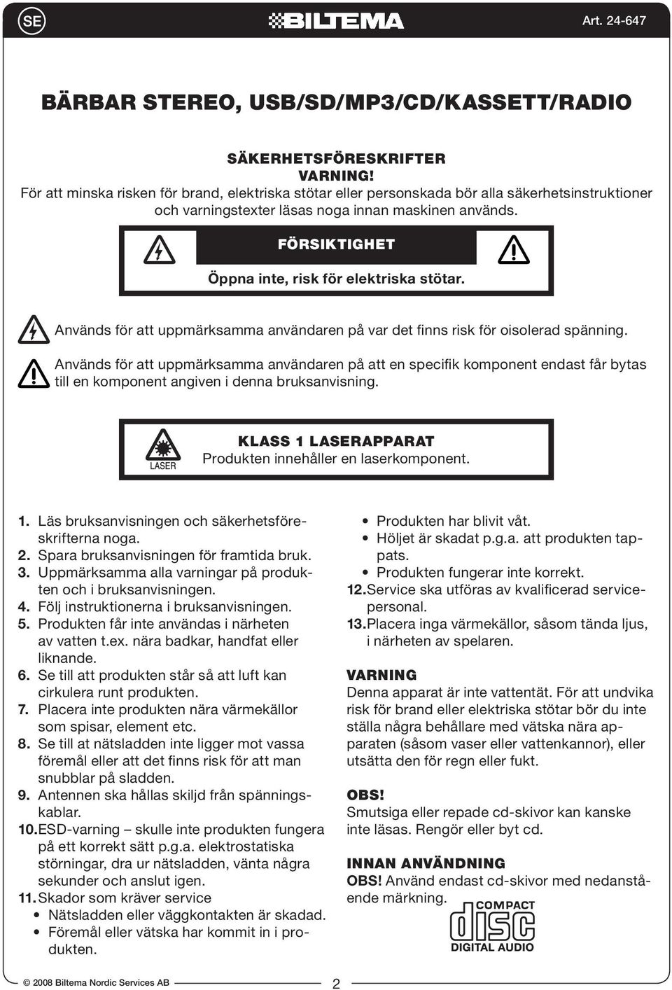 FÖRSIKTIGHET Öppna inte, risk för elektriska stötar. Används för att uppmärksamma användaren på var det finns risk för oisolerad spänning.