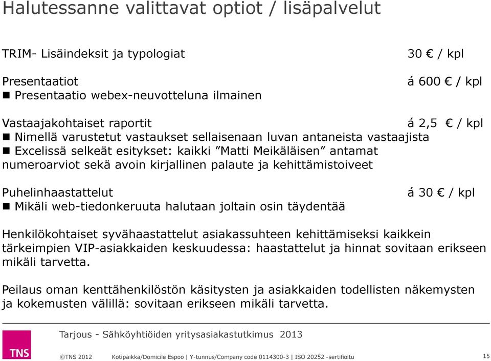 Puhelinhaastattelut Mikäli web-tiedonkeruuta halutaan joltain osin täydentää á 30 / kpl Henkilökohtaiset syvähaastattelut asiakassuhteen kehittämiseksi kaikkein tärkeimpien VIP-asiakkaiden