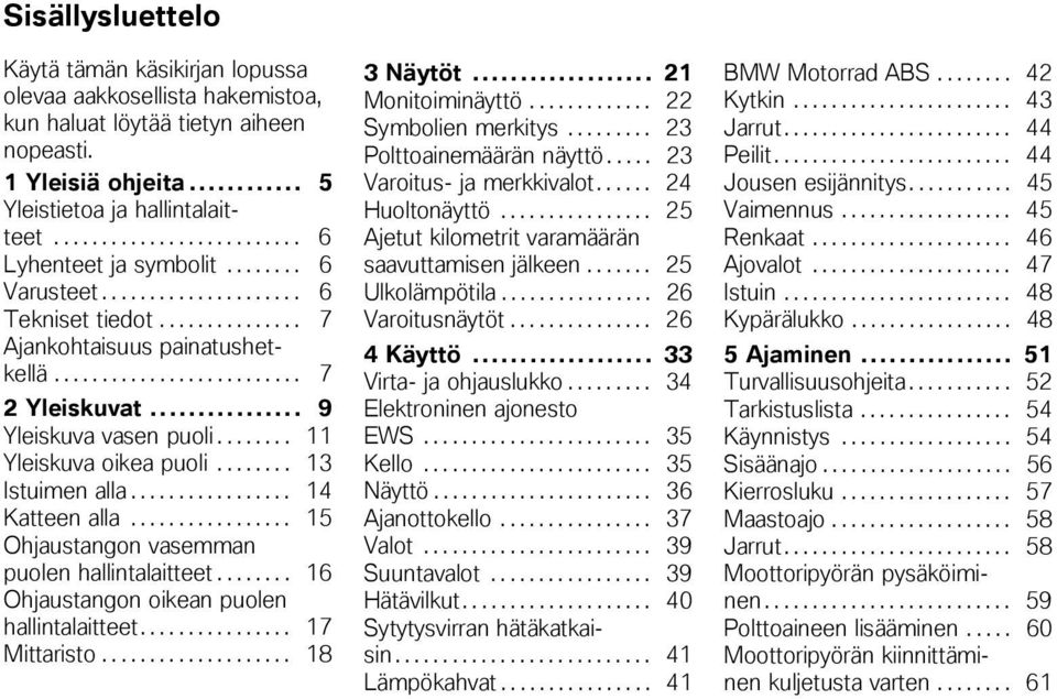 .. 9 Yleiskuva vasen puoli........ 11 Yleiskuva oikea puoli........ 13 Istuimen alla................. 14 Katteen alla................. 15 Ohjaustangon vasemman puolen hallintalaitteet.