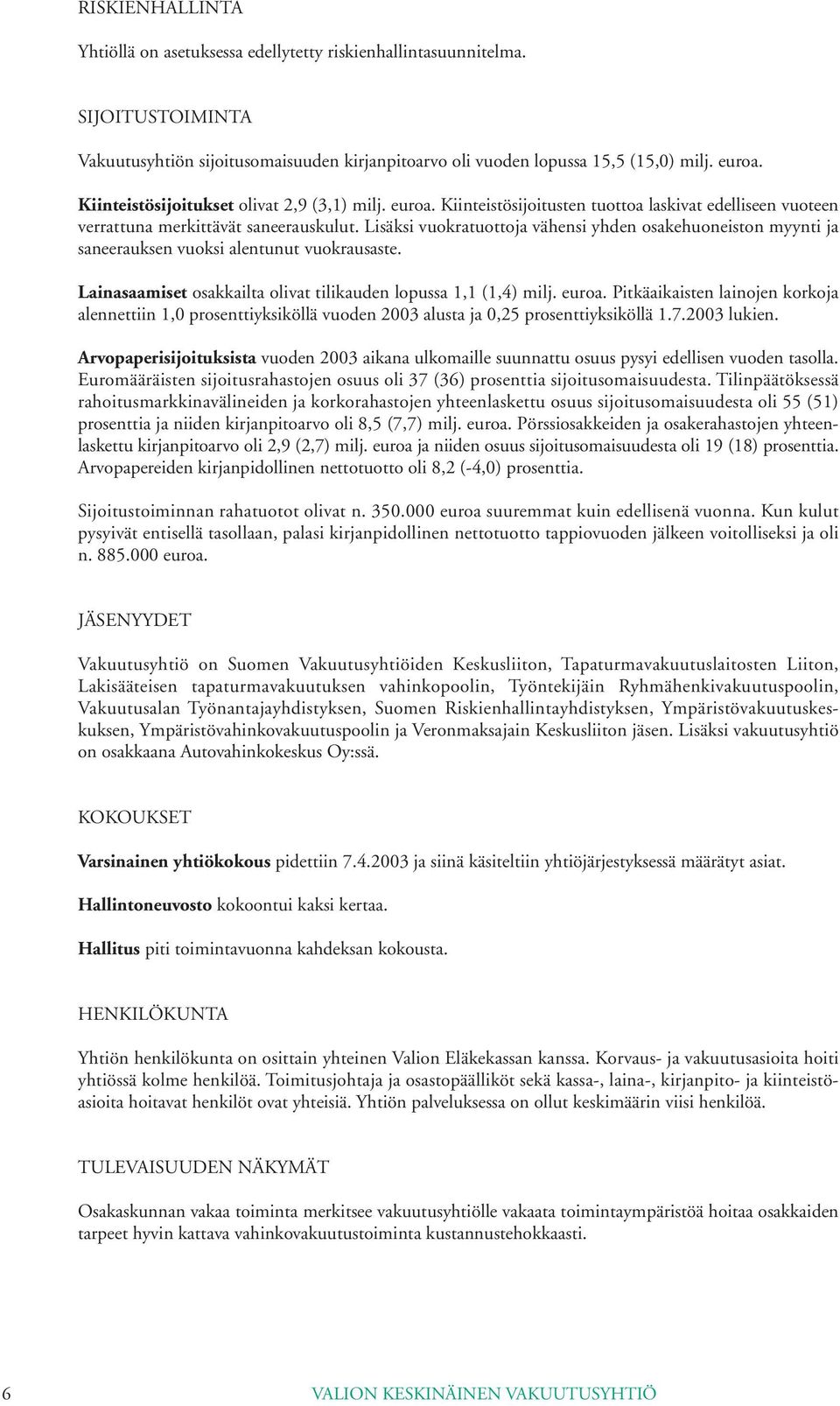 Lisäksi vuokratuottoja vähensi yhden osakehuoneiston myynti ja saneerauksen vuoksi alentunut vuokrausaste. Lainasaamiset osakkailta olivat tilikauden lopussa 1,1 (1,4) milj. euroa.