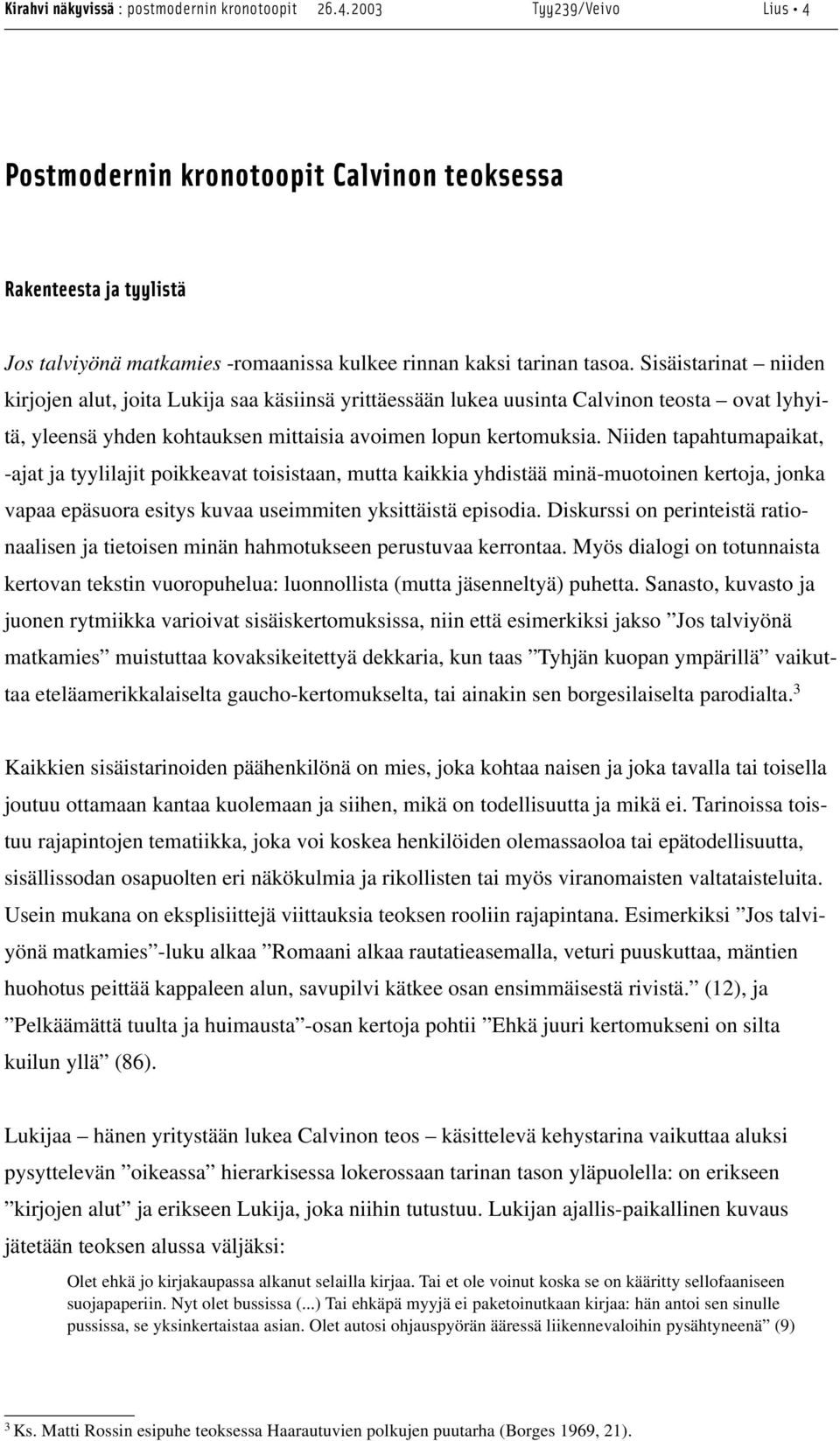 Sisäistarinat niiden kirjojen alut, joita Lukija saa käsiinsä yrittäessään lukea uusinta Calvinon teosta ovat lyhyitä, yleensä yhden kohtauksen mittaisia avoimen lopun kertomuksia.