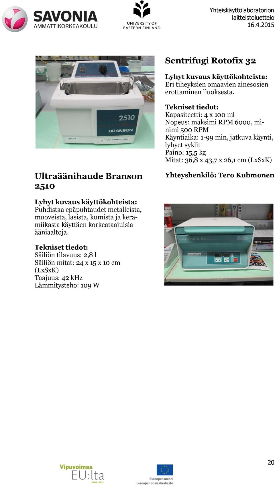 15,5 kg Mitat: 36,8 x 43,7 x 26,1 cm (LxSxK) Ultraäänihaude Branson 2510 Puhdistaa epäpuhtaudet metalleista, muoveista,