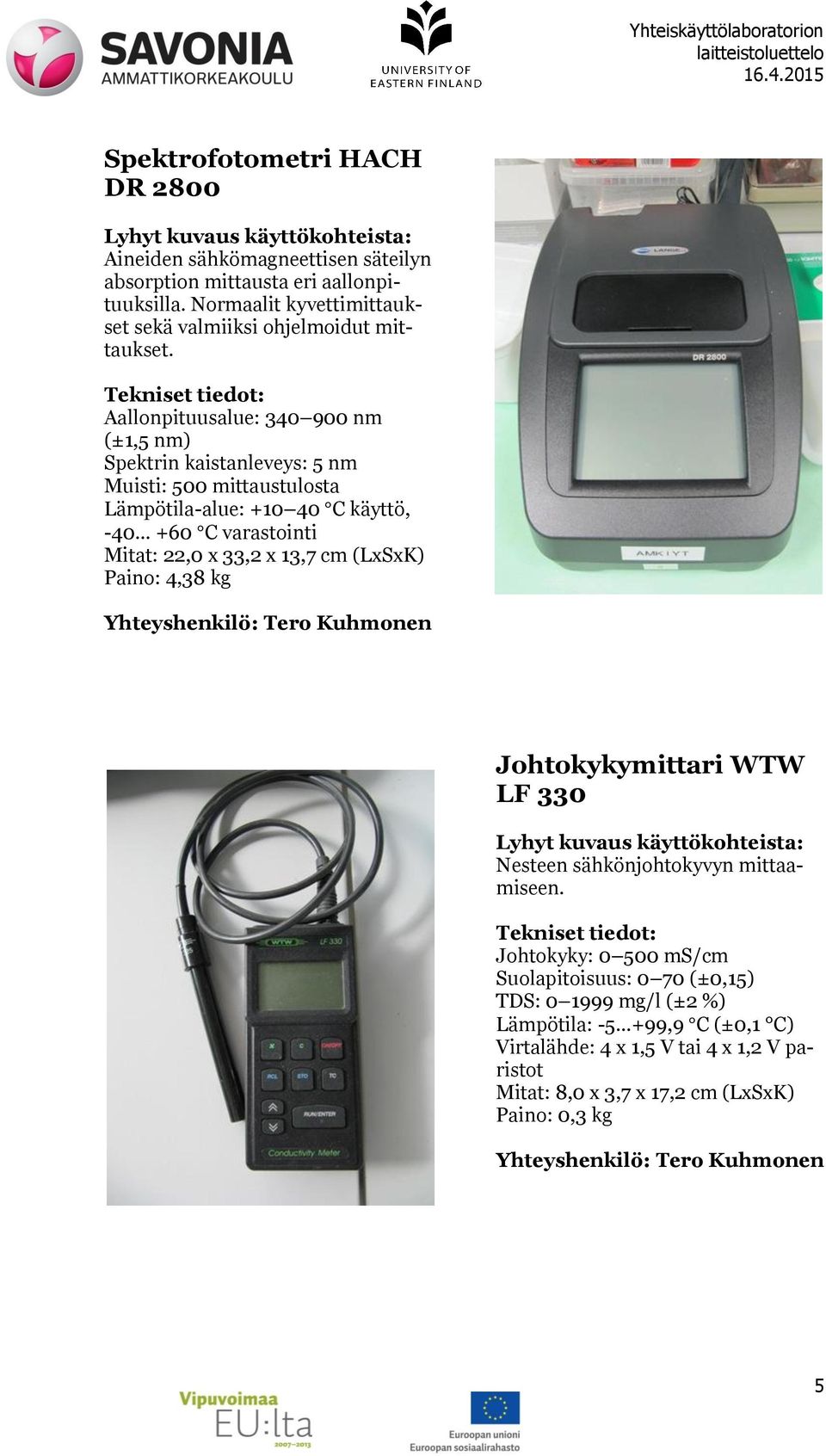 Aallonpituusalue: 340 900 nm (±1,5 nm) Spektrin kaistanleveys: 5 nm Muisti: 500 mittaustulosta Lämpötila-alue: +10 40 C käyttö, -40 +60 C varastointi Mitat: 22,0