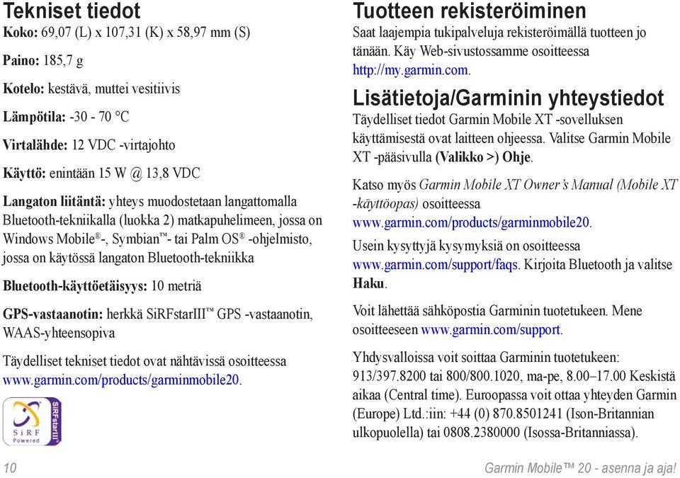 Bluetooth-tekniikka Bluetooth-käyttöetäisyys: 10 metriä GPS-vastaanotin: herkkä SiRFstarIII GPS -vastaanotin, WAAS-yhteensopiva Täydelliset tekniset tiedot ovat nähtävissä osoitteessa www.garmin.