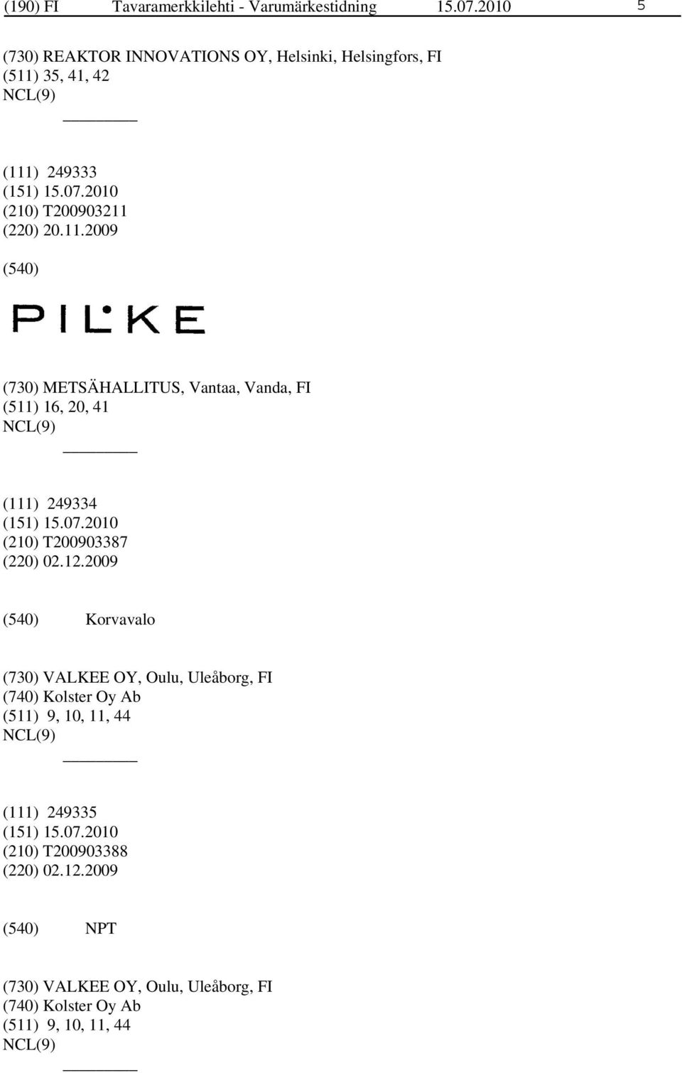 35, 41, 42 (111) 249333 (210) T200903211 (220) 20.11.2009 (730) METSÄHALLITUS, Vantaa, Vanda, FI (511) 16, 20, 41 (111) 249334 (210) T200903387 (220) 02.