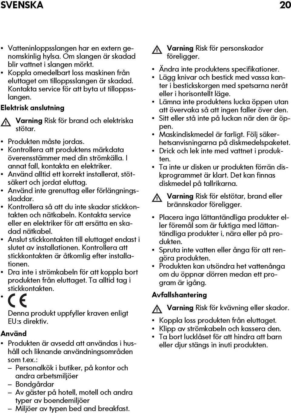 Kontrollera att produktens märkdata överensstämmer med din strömkälla. I annat fall, kontakta en elektriker. Använd alltid ett korrekt installerat, stötsäkert och jordat eluttag.