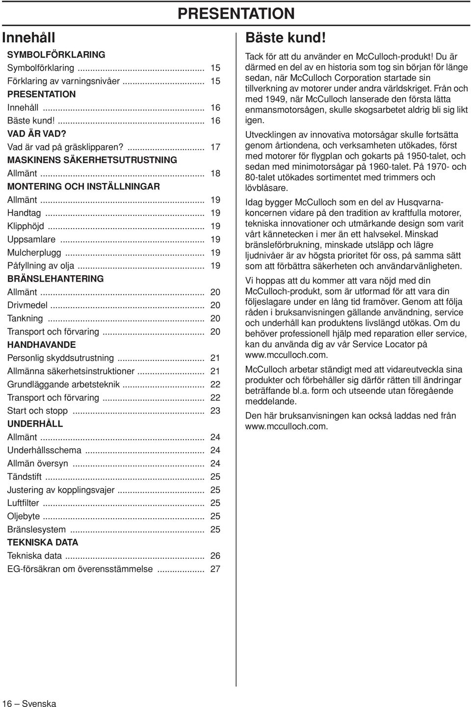 .. 19 BRÄNSLEHANTERING Allmänt... 20 Drivmedel... 20 Tankning... 20 Transport och förvaring... 20 HANDHAVANDE Personlig skyddsutrustning... 21 Allmänna säkerhetsinstruktioner.