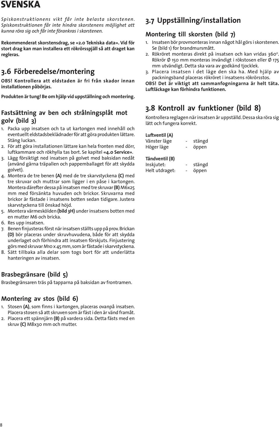 Kontrollera att eldstaden är fri från skador innan installationen påbörjas. Produkten är tung! Be om hjälp vid uppställning och montering. Fastsättning av ben och strålningsplåt mot golv (bild 3) 1.