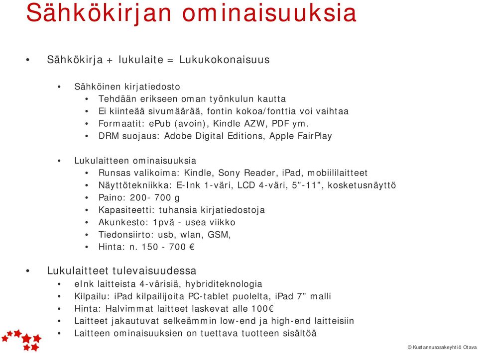 DRM suojaus: Adobe Digital Editions, Apple FairPlay Lukulaitteen ominaisuuksia Runsas valikoima: Kindle, Sony Reader, ipad, mobiililaitteet Näyttötekniikka: E-Ink 1-väri, LCD 4-väri, 5-11,