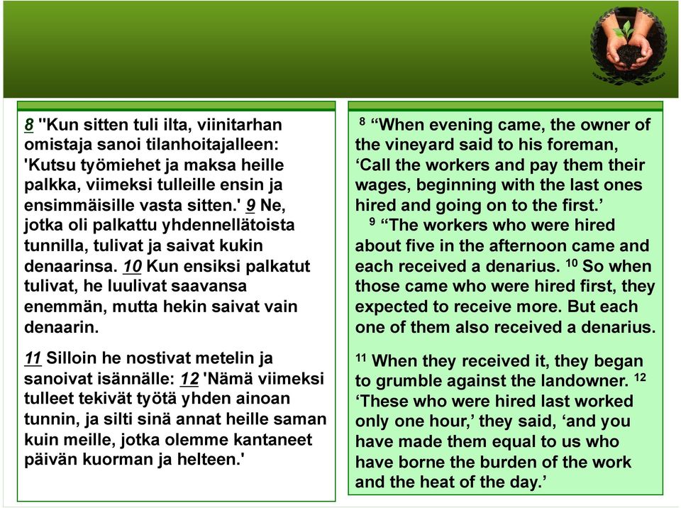 11 Silloin he nostivat metelin ja sanoivat isännälle: 12 'Nämä viimeksi tulleet tekivät työtä yhden ainoan tunnin, ja silti sinä annat heille saman kuin meille, jotka olemme kantaneet päivän kuorman